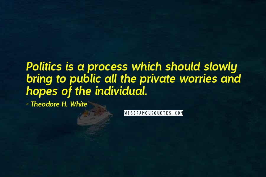 Theodore H. White Quotes: Politics is a process which should slowly bring to public all the private worries and hopes of the individual.