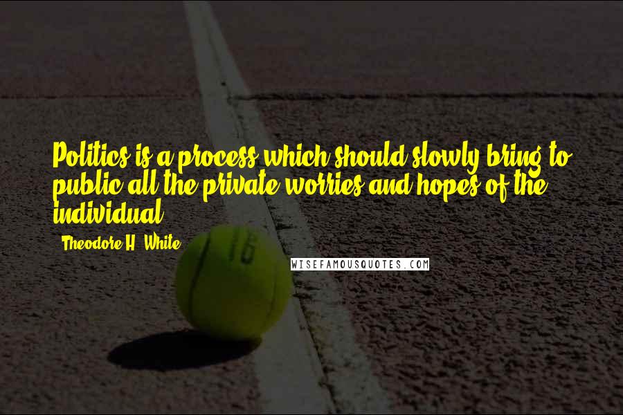 Theodore H. White Quotes: Politics is a process which should slowly bring to public all the private worries and hopes of the individual.