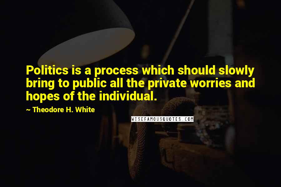 Theodore H. White Quotes: Politics is a process which should slowly bring to public all the private worries and hopes of the individual.