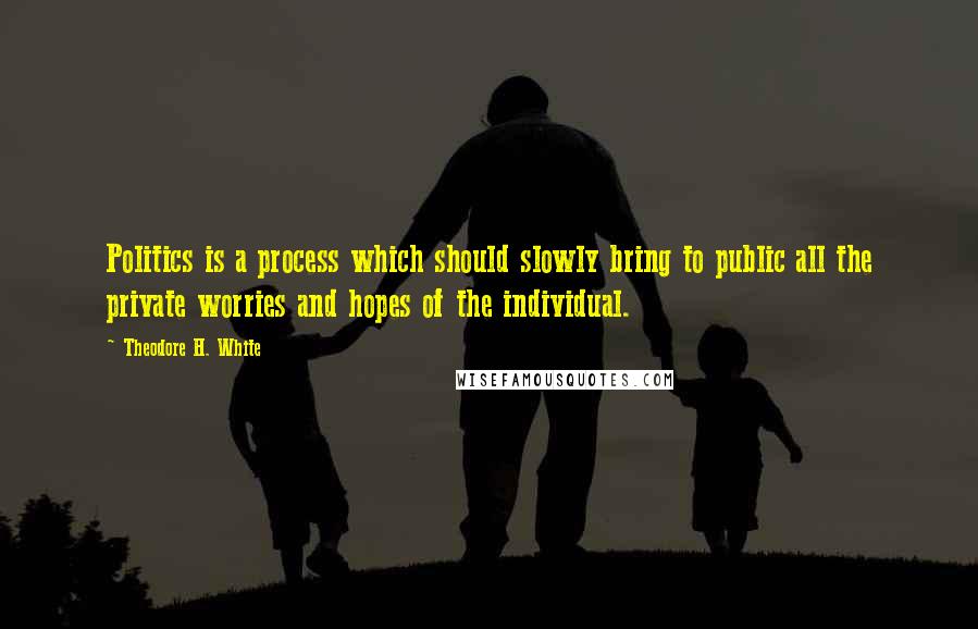 Theodore H. White Quotes: Politics is a process which should slowly bring to public all the private worries and hopes of the individual.