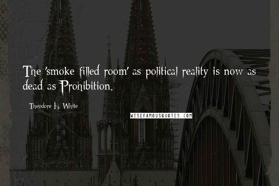 Theodore H. White Quotes: The 'smoke-filled room' as political reality is now as dead as Prohibition.