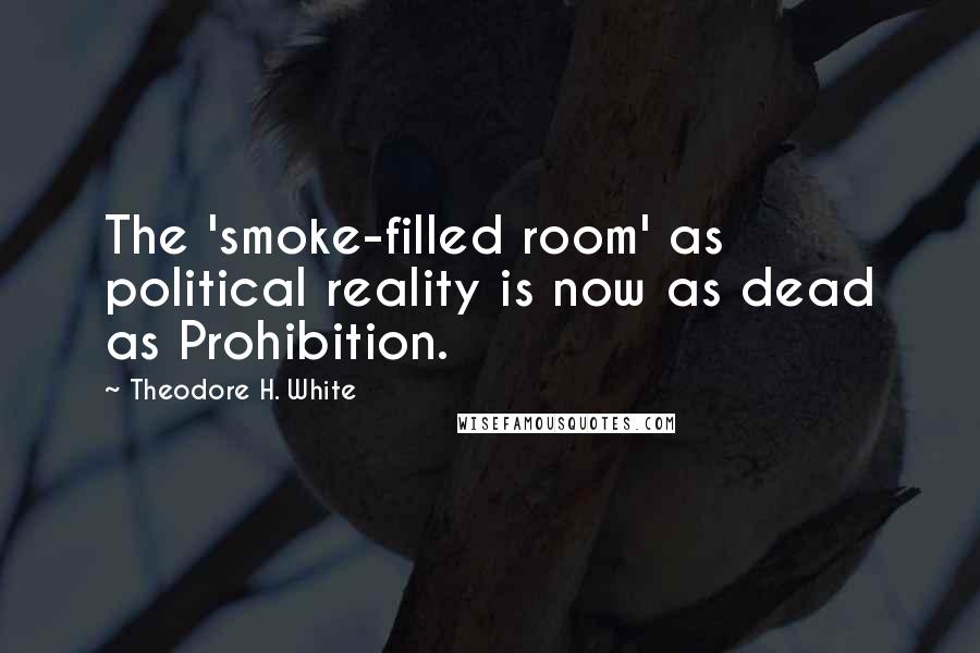 Theodore H. White Quotes: The 'smoke-filled room' as political reality is now as dead as Prohibition.