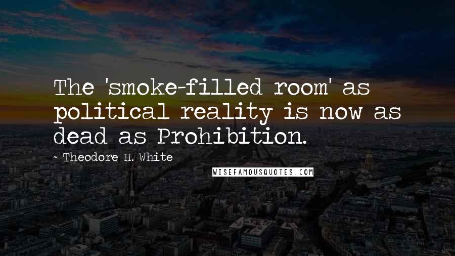 Theodore H. White Quotes: The 'smoke-filled room' as political reality is now as dead as Prohibition.