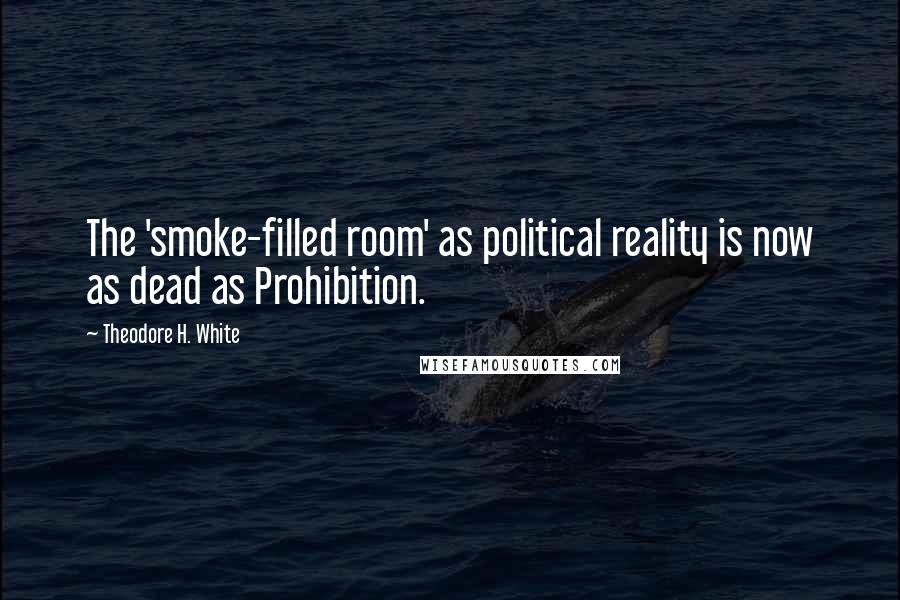 Theodore H. White Quotes: The 'smoke-filled room' as political reality is now as dead as Prohibition.