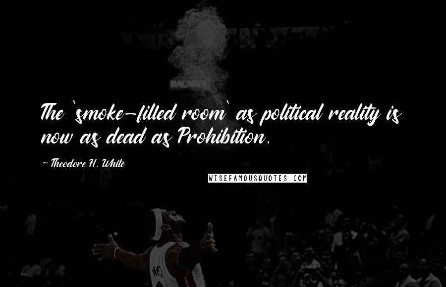 Theodore H. White Quotes: The 'smoke-filled room' as political reality is now as dead as Prohibition.