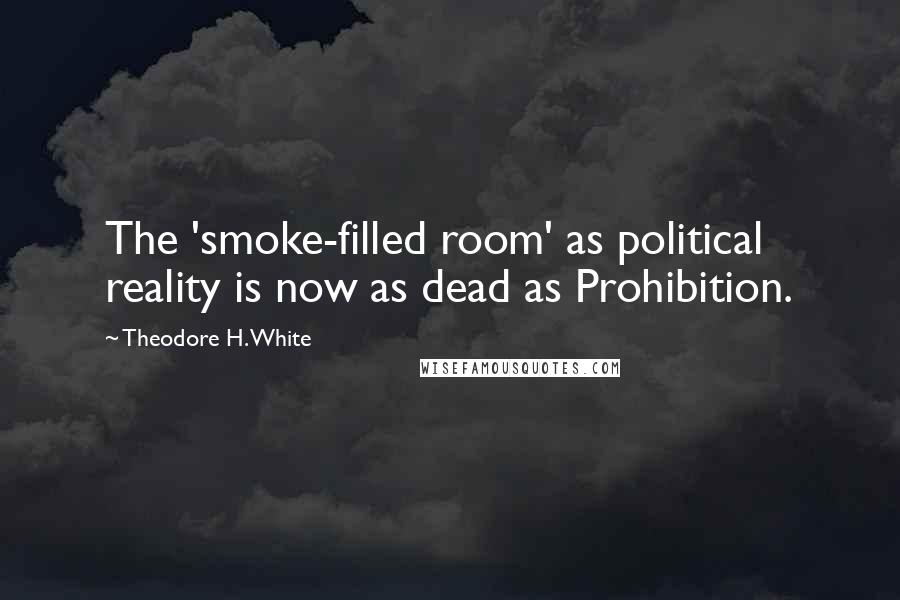 Theodore H. White Quotes: The 'smoke-filled room' as political reality is now as dead as Prohibition.