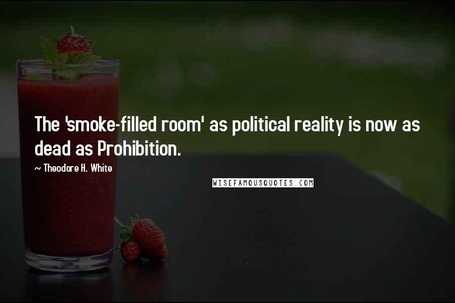 Theodore H. White Quotes: The 'smoke-filled room' as political reality is now as dead as Prohibition.