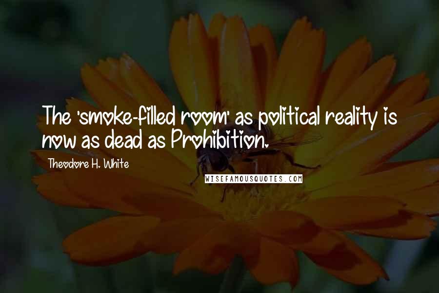 Theodore H. White Quotes: The 'smoke-filled room' as political reality is now as dead as Prohibition.