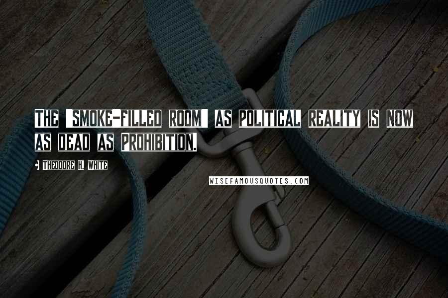 Theodore H. White Quotes: The 'smoke-filled room' as political reality is now as dead as Prohibition.