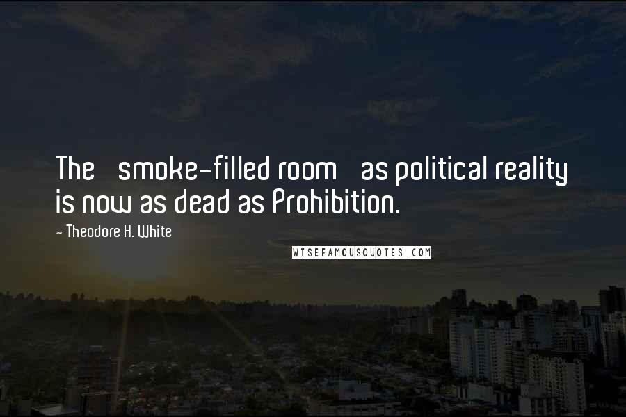 Theodore H. White Quotes: The 'smoke-filled room' as political reality is now as dead as Prohibition.