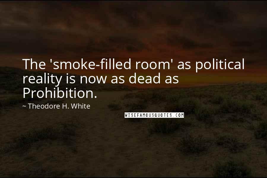 Theodore H. White Quotes: The 'smoke-filled room' as political reality is now as dead as Prohibition.