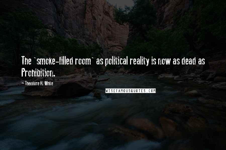 Theodore H. White Quotes: The 'smoke-filled room' as political reality is now as dead as Prohibition.