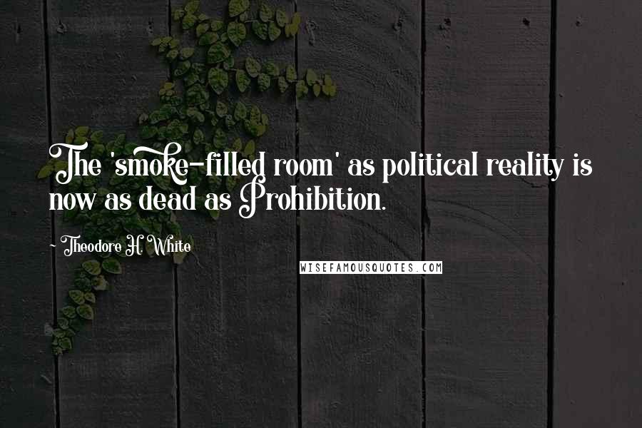 Theodore H. White Quotes: The 'smoke-filled room' as political reality is now as dead as Prohibition.