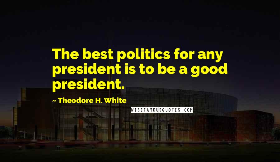 Theodore H. White Quotes: The best politics for any president is to be a good president.