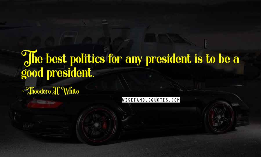 Theodore H. White Quotes: The best politics for any president is to be a good president.