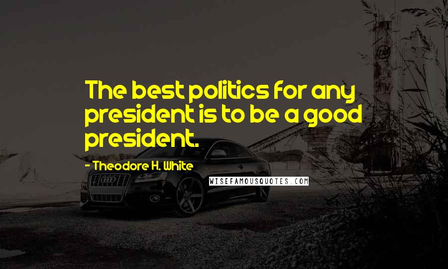 Theodore H. White Quotes: The best politics for any president is to be a good president.