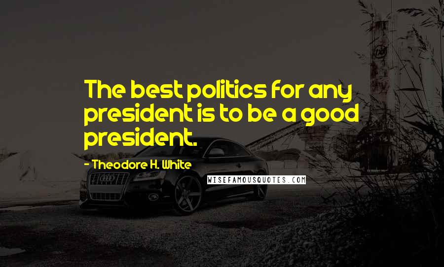Theodore H. White Quotes: The best politics for any president is to be a good president.