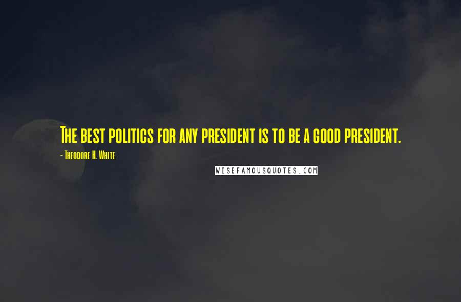 Theodore H. White Quotes: The best politics for any president is to be a good president.