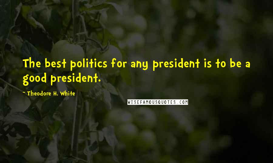 Theodore H. White Quotes: The best politics for any president is to be a good president.