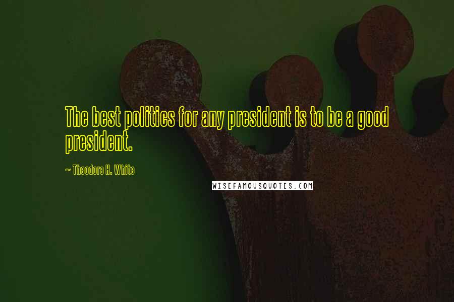 Theodore H. White Quotes: The best politics for any president is to be a good president.