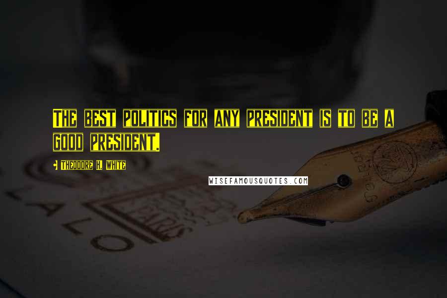 Theodore H. White Quotes: The best politics for any president is to be a good president.