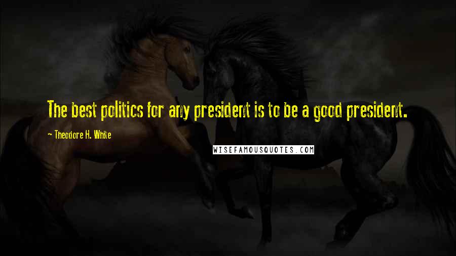 Theodore H. White Quotes: The best politics for any president is to be a good president.