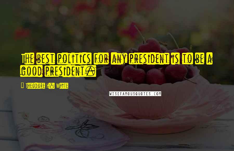 Theodore H. White Quotes: The best politics for any president is to be a good president.