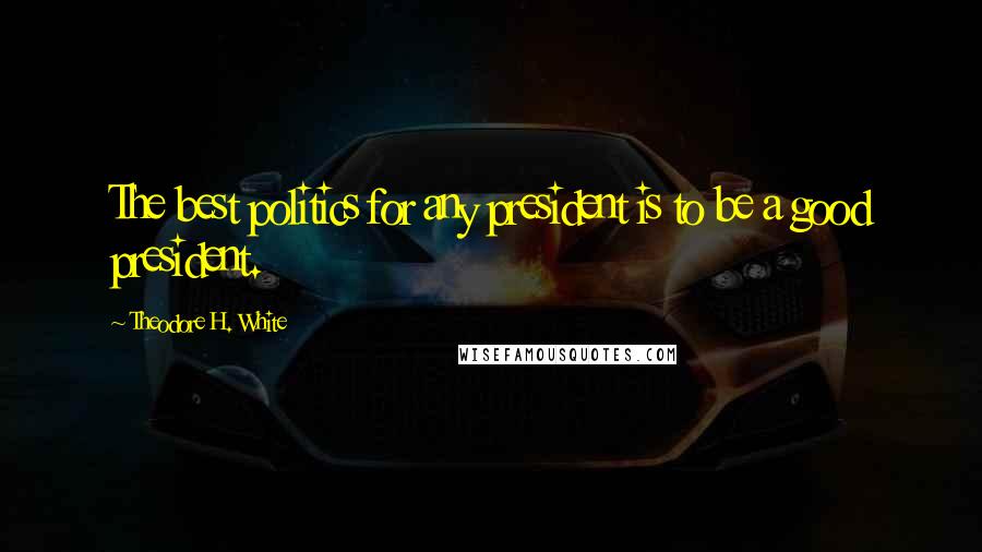 Theodore H. White Quotes: The best politics for any president is to be a good president.