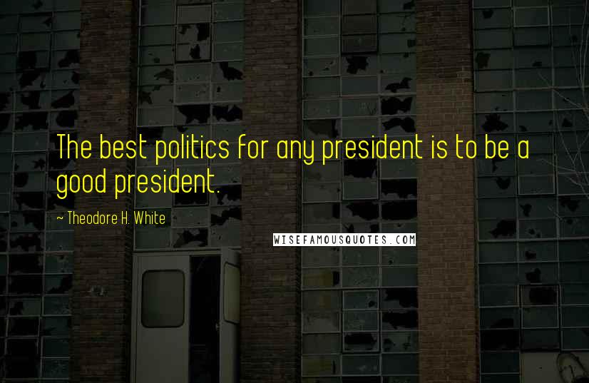 Theodore H. White Quotes: The best politics for any president is to be a good president.
