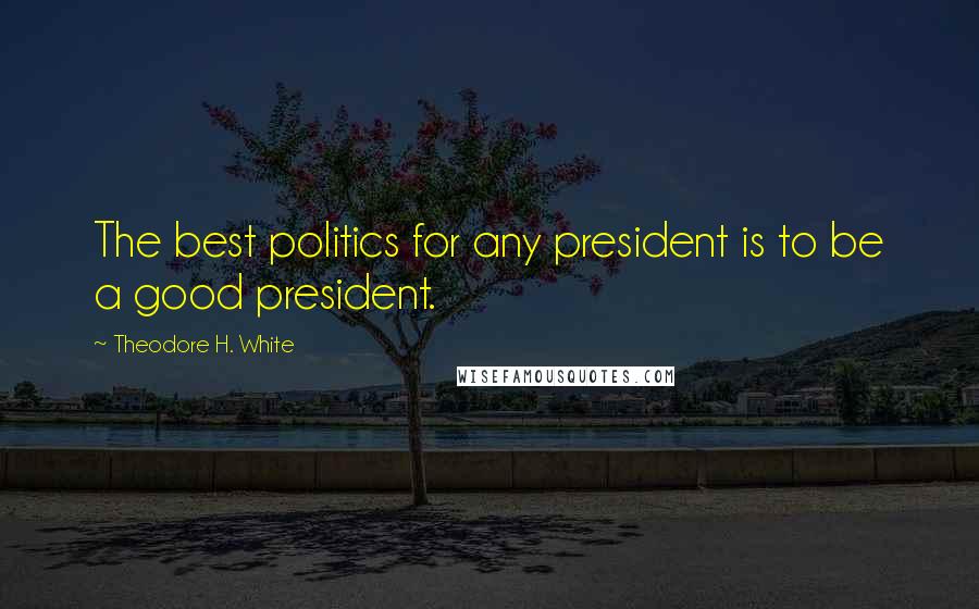 Theodore H. White Quotes: The best politics for any president is to be a good president.