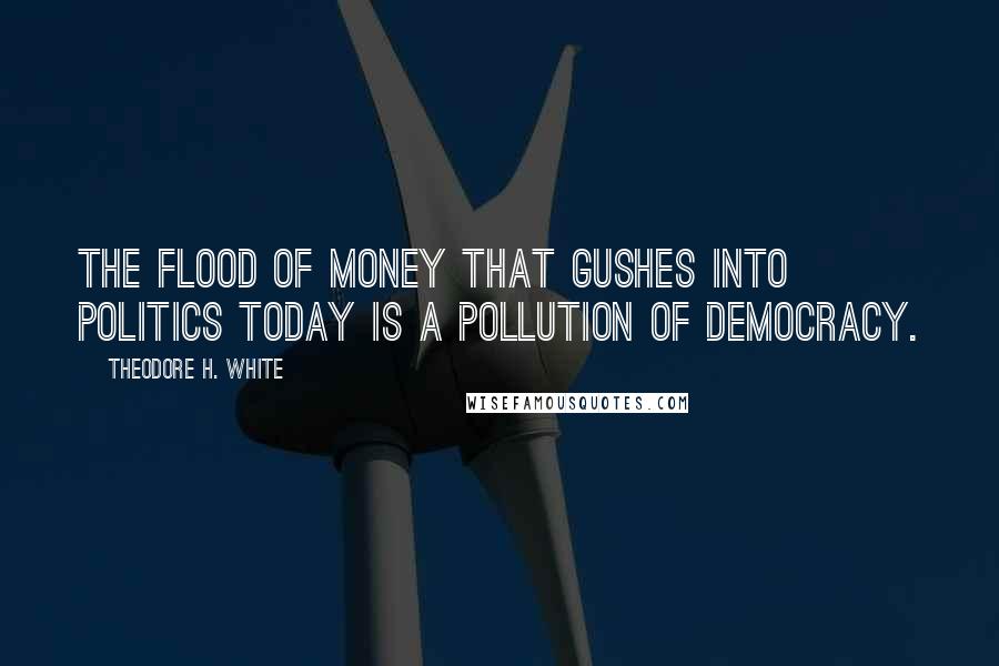 Theodore H. White Quotes: The flood of money that gushes into politics today is a pollution of democracy.