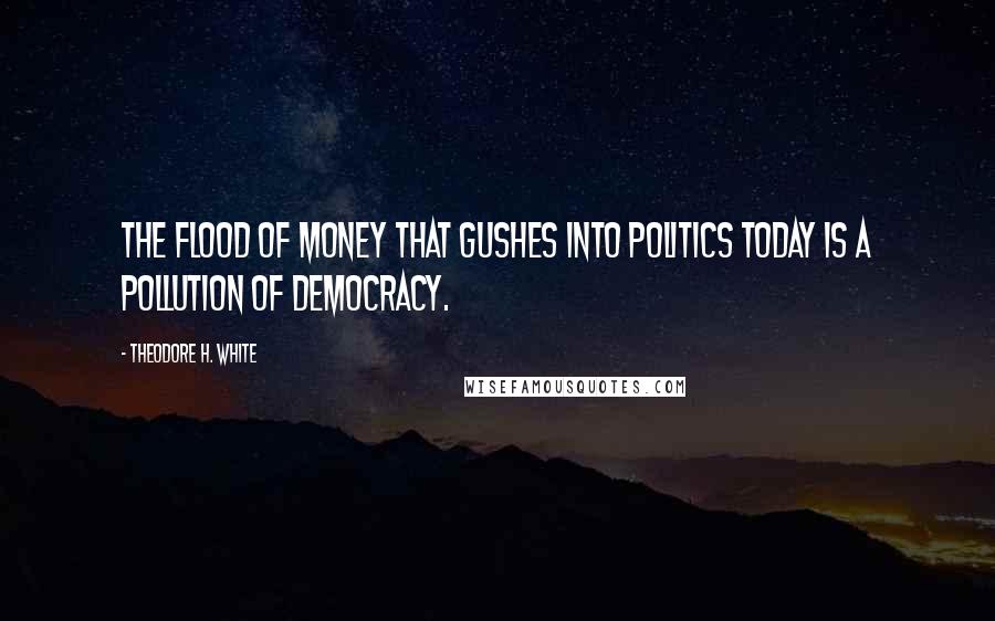 Theodore H. White Quotes: The flood of money that gushes into politics today is a pollution of democracy.