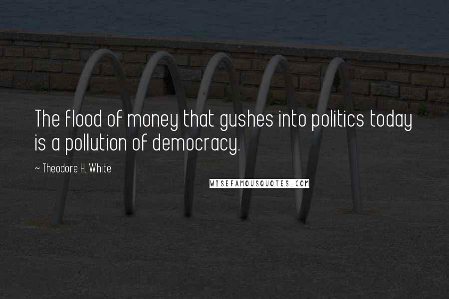 Theodore H. White Quotes: The flood of money that gushes into politics today is a pollution of democracy.