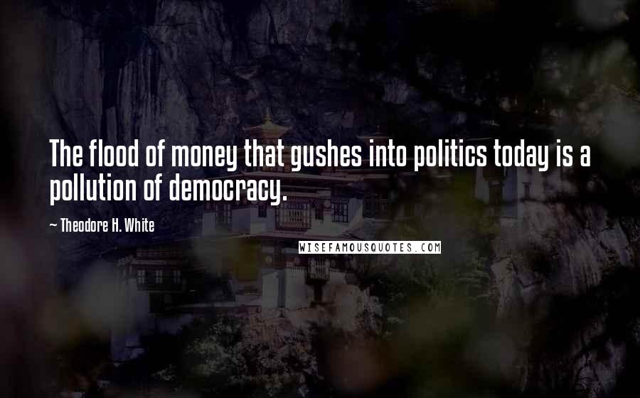 Theodore H. White Quotes: The flood of money that gushes into politics today is a pollution of democracy.