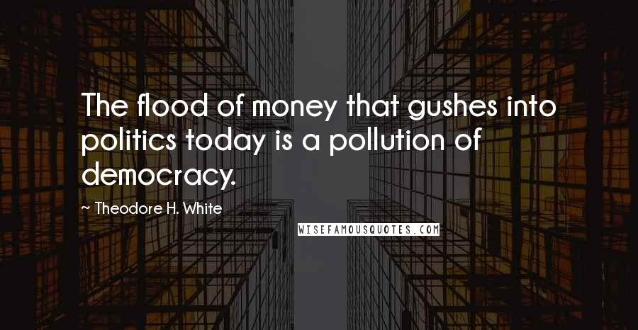 Theodore H. White Quotes: The flood of money that gushes into politics today is a pollution of democracy.