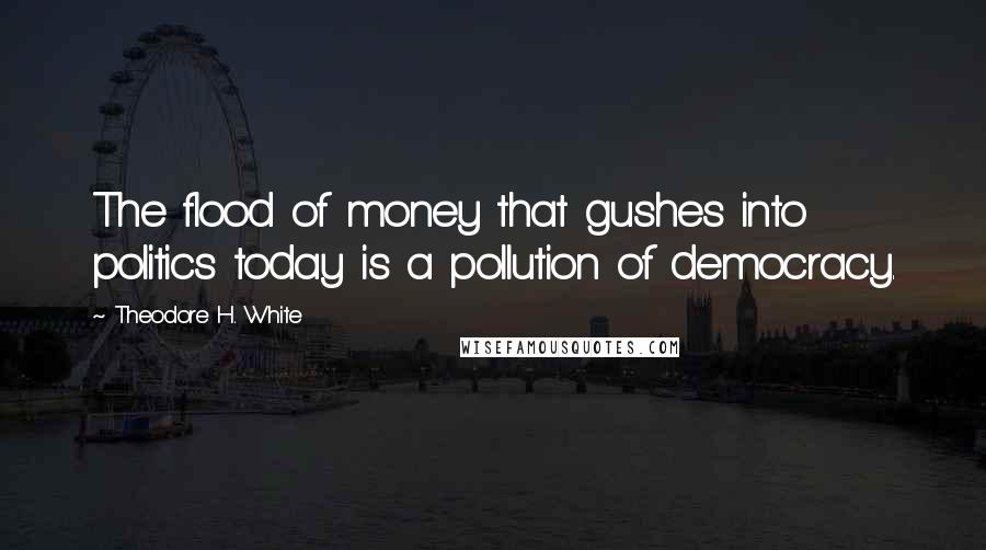 Theodore H. White Quotes: The flood of money that gushes into politics today is a pollution of democracy.