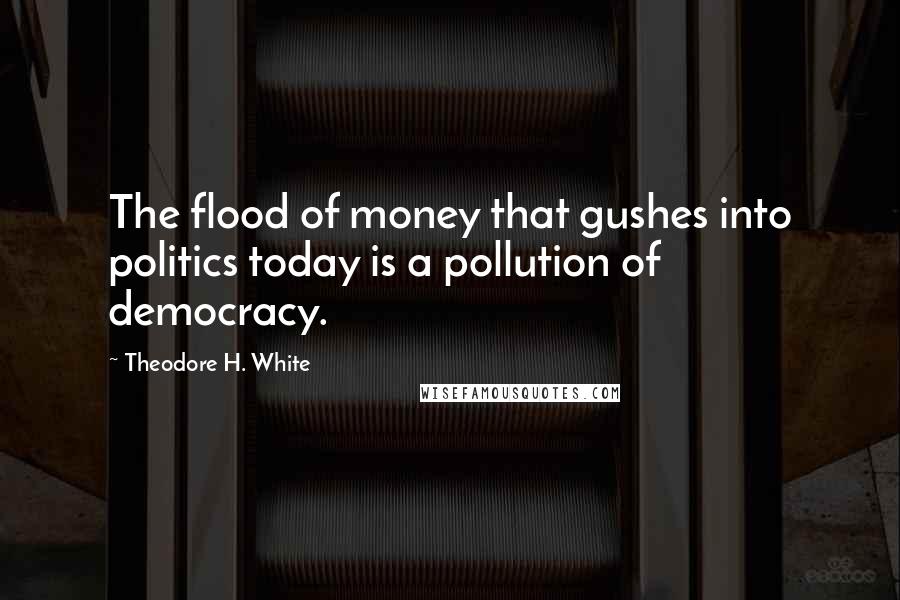 Theodore H. White Quotes: The flood of money that gushes into politics today is a pollution of democracy.