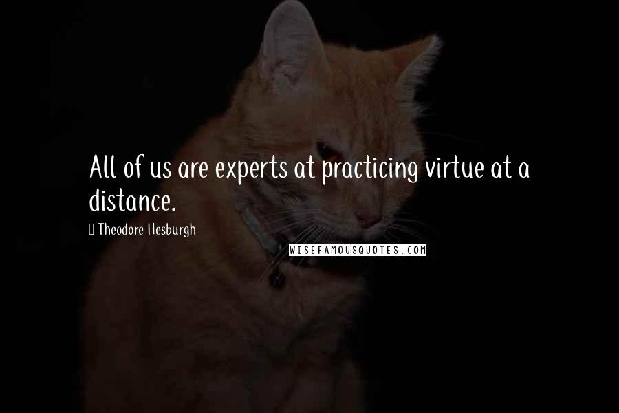 Theodore Hesburgh Quotes: All of us are experts at practicing virtue at a distance.