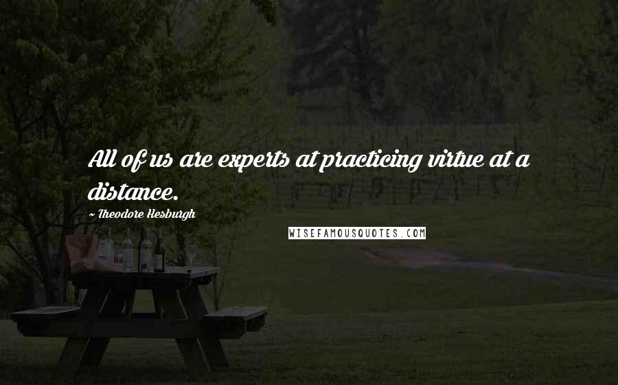 Theodore Hesburgh Quotes: All of us are experts at practicing virtue at a distance.