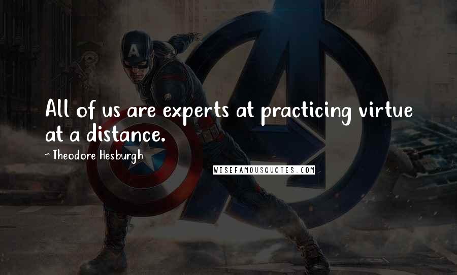 Theodore Hesburgh Quotes: All of us are experts at practicing virtue at a distance.