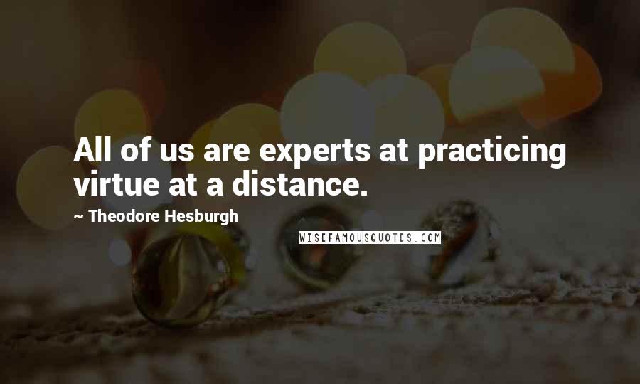 Theodore Hesburgh Quotes: All of us are experts at practicing virtue at a distance.