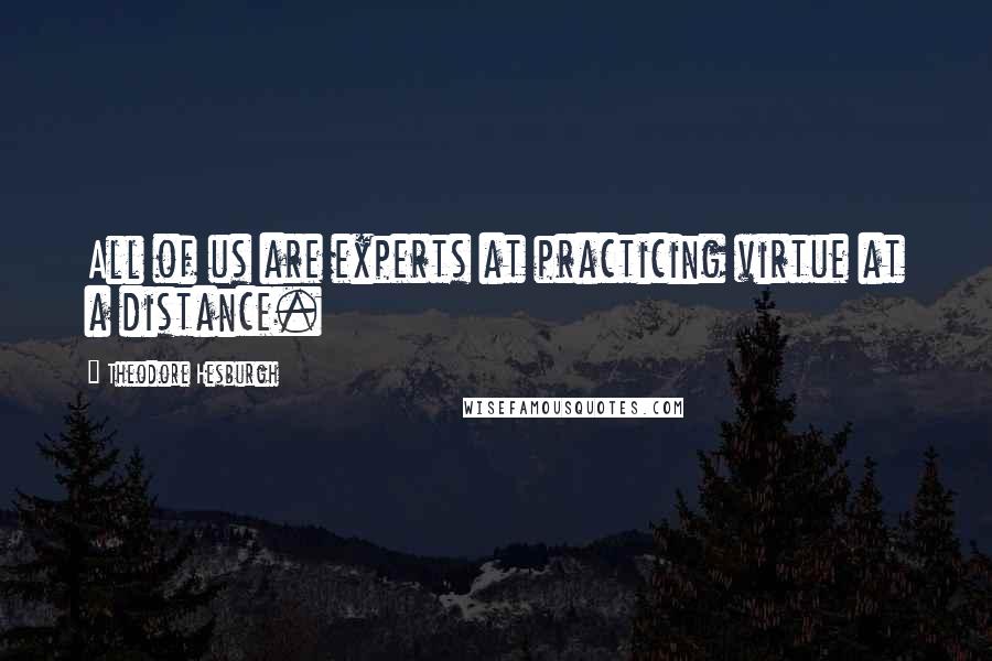 Theodore Hesburgh Quotes: All of us are experts at practicing virtue at a distance.