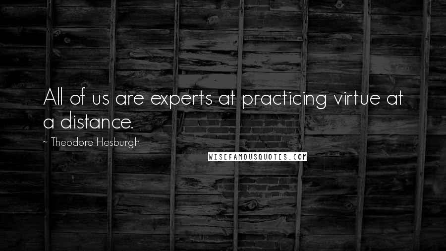 Theodore Hesburgh Quotes: All of us are experts at practicing virtue at a distance.