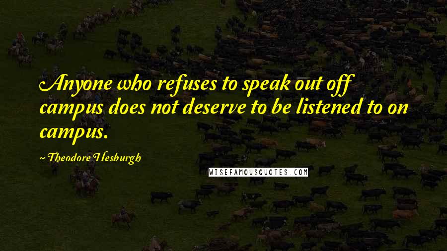 Theodore Hesburgh Quotes: Anyone who refuses to speak out off campus does not deserve to be listened to on campus.