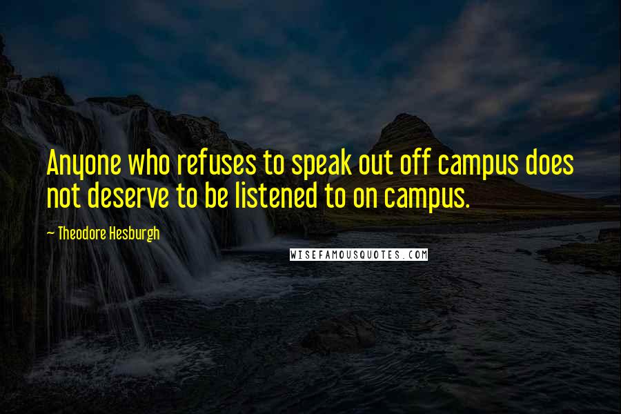 Theodore Hesburgh Quotes: Anyone who refuses to speak out off campus does not deserve to be listened to on campus.