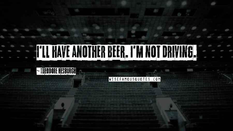 Theodore Hesburgh Quotes: I'll have another beer. I'm not driving.