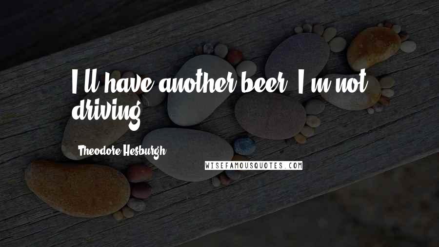 Theodore Hesburgh Quotes: I'll have another beer. I'm not driving.