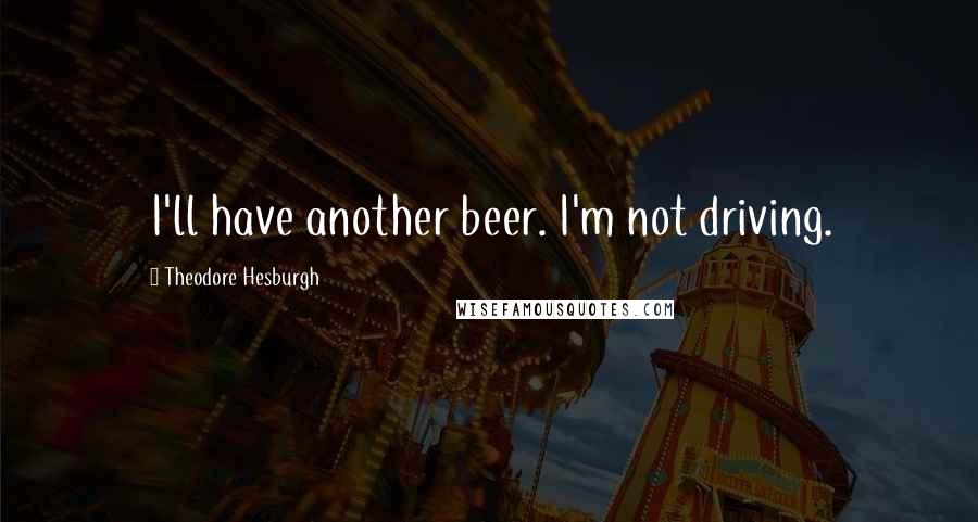 Theodore Hesburgh Quotes: I'll have another beer. I'm not driving.