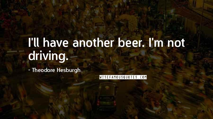 Theodore Hesburgh Quotes: I'll have another beer. I'm not driving.