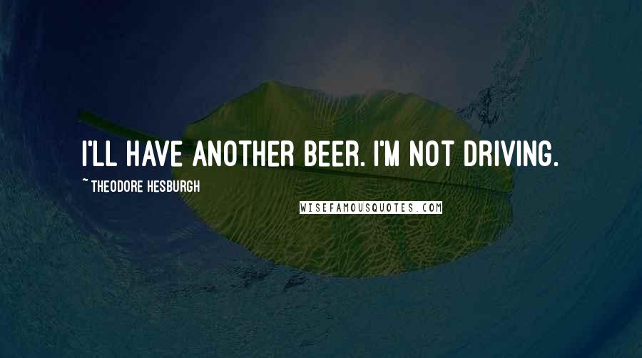 Theodore Hesburgh Quotes: I'll have another beer. I'm not driving.
